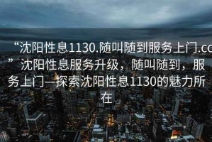 “沈陽(yáng)性息1130.隨叫隨到服務(wù)上門(mén).cc”沈陽(yáng)性息服務(wù)升級，隨叫隨到，服務(wù)上門(mén)—探索沈陽(yáng)性息1130的魅力所在