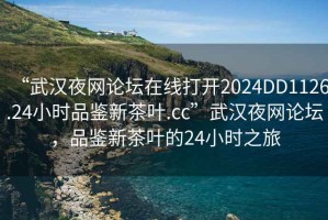 “武漢夜網(wǎng)論壇在線(xiàn)打開(kāi)2024DD1126.24小時(shí)品鑒新茶葉.cc”武漢夜網(wǎng)論壇，品鑒新茶葉的24小時(shí)之旅