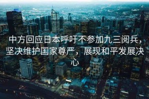 中方回應日本呼吁不參加九三閱兵，堅決維護國家尊嚴，展現和平發(fā)展決心