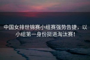 中國女排世錦賽小組賽強勢告捷，以小組第一身份挺進(jìn)淘汰賽！