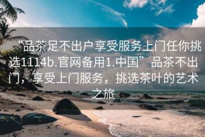 “品茶足不出戶(hù)享受服務(wù)上門(mén)任你挑選1114b.官網(wǎng)備用1.中國”品茶不出門(mén)，享受上門(mén)服務(wù)，挑選茶葉的藝術(shù)之旅