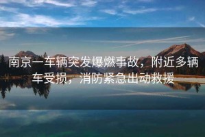 南京一車(chē)輛突發(fā)爆燃事故，附近多輛車(chē)受損，消防緊急出動(dòng)救援