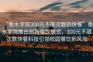 “衡水學(xué)院300元不限次數的快餐”衡水學(xué)院推出創(chuàng  )新餐飲模式，300元不限次數快餐科技引領(lǐng)校園餐飲新風(fēng)尚