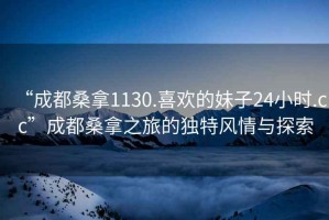 “成都桑拿1130.喜歡的妹子24小時(shí).cc”成都桑拿之旅的獨特風(fēng)情與探索