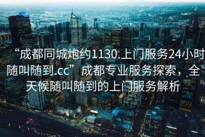 “成都同城炮約1130.上門(mén)服務(wù)24小時(shí)隨叫隨到.cc”成都專(zhuān)業(yè)服務(wù)探索，全天候隨叫隨到的上門(mén)服務(wù)解析