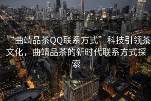 “曲靖品茶QQ聯(lián)系方式”科技引領(lǐng)茶文化，曲靖品茶的新時(shí)代聯(lián)系方式探索