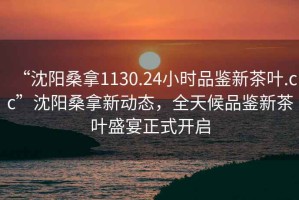 “沈陽(yáng)桑拿1130.24小時(shí)品鑒新茶葉.cc”沈陽(yáng)桑拿新動(dòng)態(tài)，全天候品鑒新茶葉盛宴正式開(kāi)啟