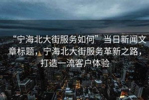 “寧海北大街服務(wù)如何”當日新聞文章標題，寧海北大街服務(wù)革新之路，打造一流客戶(hù)體驗