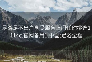 足浴足不出戶(hù)享受服務(wù)上門(mén)任你挑選1114c.官網(wǎng)備用1.中國:足浴全程
