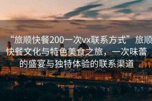 “旅順快餐200一次vx聯(lián)系方式”旅順快餐文化與特色美食之旅，一次味蕾的盛宴與獨特體驗的聯(lián)系渠道
