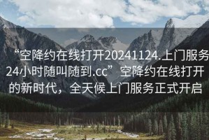 “空降約在線(xiàn)打開(kāi)20241124.上門(mén)服務(wù)24小時(shí)隨叫隨到.cc”空降約在線(xiàn)打開(kāi)的新時(shí)代，全天候上門(mén)服務(wù)正式開(kāi)啟