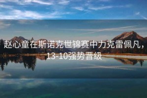 趙心童在斯諾克世錦賽中力克雷佩凡，13-10強勢晉級