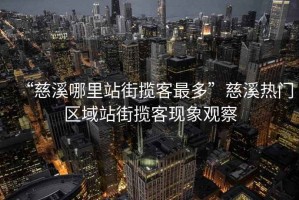 “慈溪哪里站街攬客最多”慈溪熱門(mén)區域站街攬客現象觀(guān)察