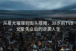 從星光璀璨到街頭擺攤，38歲前TVB女星失業(yè)后的逆襲人生