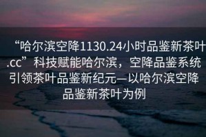 “哈爾濱空降1130.24小時(shí)品鑒新茶葉.cc”科技賦能哈爾濱，空降品鑒系統引領(lǐng)茶葉品鑒新紀元—以哈爾濱空降品鑒新茶葉為例