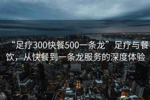“足療300快餐500一條龍”足療與餐飲，從快餐到一條龍服務(wù)的深度體驗