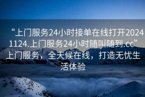“上門(mén)服務(wù)24小時(shí)接單在線(xiàn)打開(kāi)20241124.上門(mén)服務(wù)24小時(shí)隨叫隨到.cc”上門(mén)服務(wù)，全天候在線(xiàn)，打造無(wú)憂(yōu)生活體驗