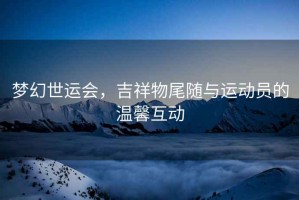 夢(mèng)幻世運會(huì )，吉祥物尾隨與運動(dòng)員的溫馨互動(dòng)