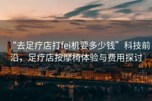 “去足療店打fei機要多少錢(qián)”科技前沿，足療店按摩椅體驗與費用探討
