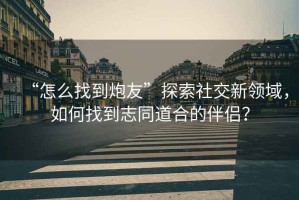“怎么找到炮友”探索社交新領(lǐng)域，如何找到志同道合的伴侶？