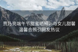 賈乃亮端午節甜蜜曬照，與女兒甜馨溫馨合照引網(wǎng)友熱議