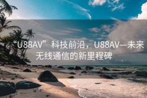 “U88AV”科技前沿，U88AV—未來(lái)無(wú)線(xiàn)通信的新里程碑