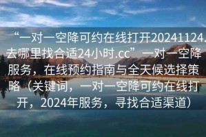 “一對一空降可約在線(xiàn)打開(kāi)20241124.去哪里找合適24小時(shí).cc”一對一空降服務(wù)，在線(xiàn)預約指南與全天候選擇策略（關(guān)鍵詞，一對一空降可約在線(xiàn)打開(kāi)，2024年服務(wù)，尋找合適渠道）