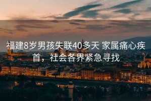 福建8歲男孩失聯(lián)40多天 家屬痛心疾首，社會(huì )各界緊急尋找
