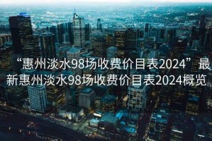 “惠州淡水98場(chǎng)收費價(jià)目表2024”最新惠州淡水98場(chǎng)收費價(jià)目表2024概覽
