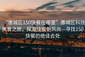 “惠城區150快餐在哪里”惠城區科技美食之旅，探索快餐新風(fēng)尚—尋找150快餐的絕佳去處