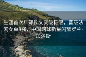 生涯首次！鄭欽文突破極限，晉級法網(wǎng)女單8強，中國網(wǎng)球新星閃耀羅蘭·加洛斯