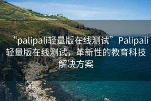 “palipali輕量版在線(xiàn)測試”P(pán)alipali輕量版在線(xiàn)測試，革新性的教育科技解決方案