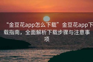 “金豆花app怎么下載”金豆花app下載指南，全面解析下載步驟與注意事項