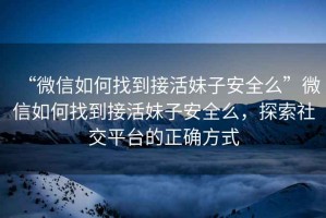 “微信如何找到接活妹子安全么”微信如何找到接活妹子安全么，探索社交平臺的正確方式
