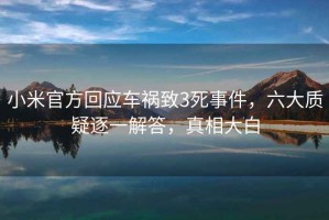 小米官方回應車(chē)禍致3死事件，六大質(zhì)疑逐一解答，真相大白