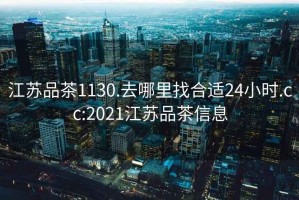 江蘇品茶1130.去哪里找合適24小時(shí).cc:2021江蘇品茶信息