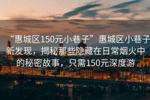 “惠城區150元小巷子”惠城區小巷子新發(fā)現，揭秘那些隱藏在日常煙火中的秘密故事，只需150元深度游