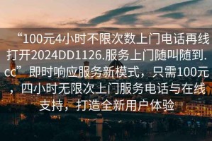 “100元4小時(shí)不限次數上門(mén)電話(huà)再線(xiàn)打開(kāi)2024DD1126.服務(wù)上門(mén)隨叫隨到.cc”即時(shí)響應服務(wù)新模式，只需100元，四小時(shí)無(wú)限次上門(mén)服務(wù)電話(huà)與在線(xiàn)支持，打造全新用戶(hù)體驗