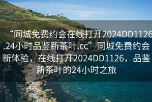 “同城免費約會(huì )在線(xiàn)打開(kāi)2024DD1126.24小時(shí)品鑒新茶葉.cc”同城免費約會(huì )新體驗，在線(xiàn)打開(kāi)2024DD1126，品鑒新茶葉的24小時(shí)之旅