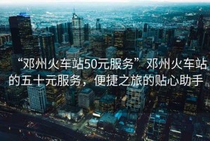 “鄧州火車(chē)站50元服務(wù)”鄧州火車(chē)站的五十元服務(wù)，便捷之旅的貼心助手