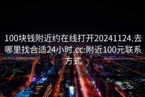 100塊錢(qián)附近約在線(xiàn)打開(kāi)20241124.去哪里找合適24小時(shí).cc:附近100元聯(lián)系方式