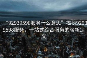 “92939598服務(wù)什么意思”揭秘92939598服務(wù)，一站式綜合服務(wù)的嶄新定義