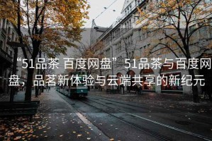 “51品茶 百度網(wǎng)盤(pán)”51品茶與百度網(wǎng)盤(pán)，品茗新體驗與云端共享的新紀元