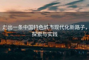 走出一條中國特色城市現代化新路子，探索與實(shí)踐