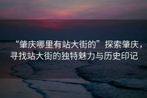 “肇慶哪里有站大街的”探索肇慶，尋找站大街的獨特魅力與歷史印記