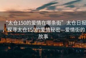 “太倉150的愛(ài)情在哪條街”太倉日報，探尋太倉150的愛(ài)情秘密—愛(ài)情街的故事