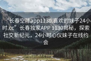 “長(cháng)春空降app1130.喜歡的妹子24小時(shí).cc”長(cháng)春獨家APP 1130揭秘，探索社交新紀元，24小時(shí)心儀妹子在線(xiàn)約會(huì )