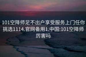 101空降師足不出戶(hù)享受服務(wù)上門(mén)任你挑選1114.官網(wǎng)備用1.中國:101空降師厲害嗎