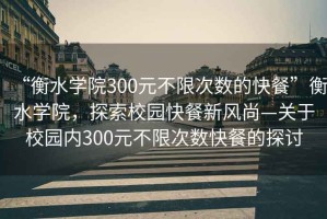 “衡水學(xué)院300元不限次數的快餐”衡水學(xué)院，探索校園快餐新風(fēng)尚—關(guān)于校園內300元不限次數快餐的探討