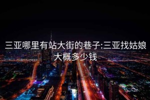三亞哪里有站大街的巷子:三亞找姑娘大概多少錢(qián)